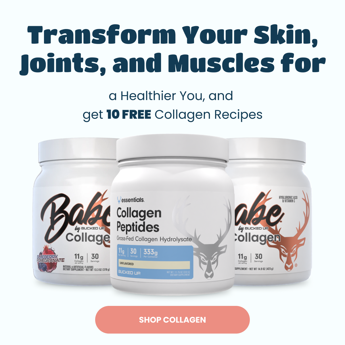 Collagen Promo Banner - Shows images of our Bucked Up Collagen, Babe Collagen Blueberry Pomegranate, and Babe Collagen Chocolate Products.  Text says, "transform your skin, joints, and muscles for a healthier you, and get 10 free collagen recipes&